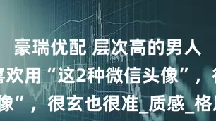 豪瑞优配 层次高的男人，往往很喜欢用“这2种微信头像”，很玄也很准_质感_格局_生活