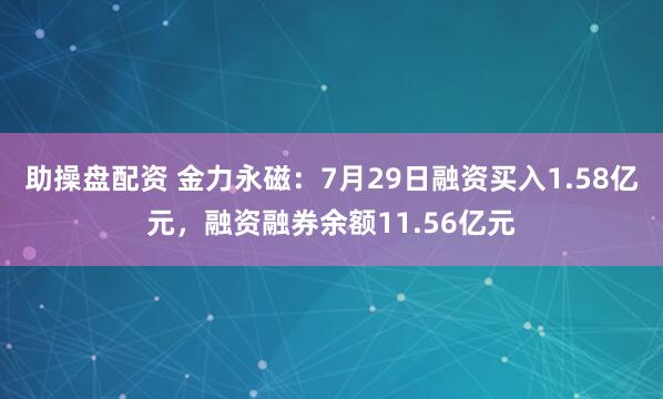 助操盘配资 金力永磁：7月29日融资买入1.58亿元，融资融券余额11.56亿元
