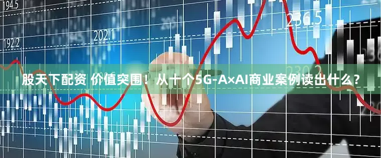 股天下配资 价值突围！从十个5G-A×AI商业案例读出什么？