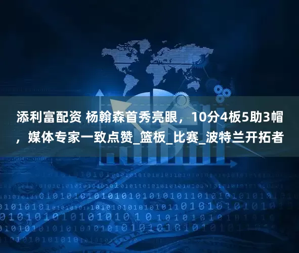 添利富配资 杨翰森首秀亮眼，10分4板5助3帽，媒体专家一致点赞_篮板_比赛_波特兰开拓者
