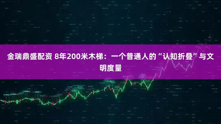 金瑞鼎盛配资 8年200米木梯：一个普通人的“认知折叠”与文明度量