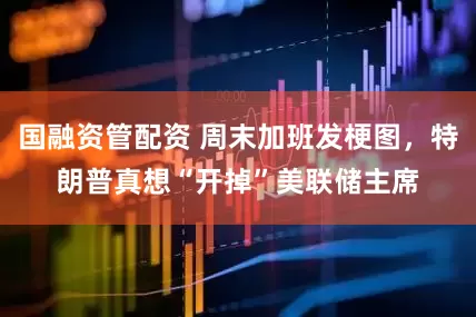 国融资管配资 周末加班发梗图，特朗普真想“开掉”美联储主席