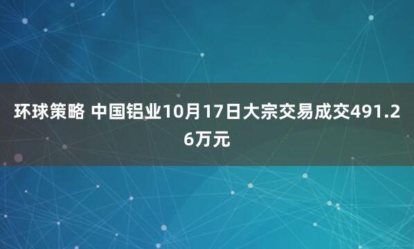 环球策略 中国铝业10月17日大宗交易成交491.26万元