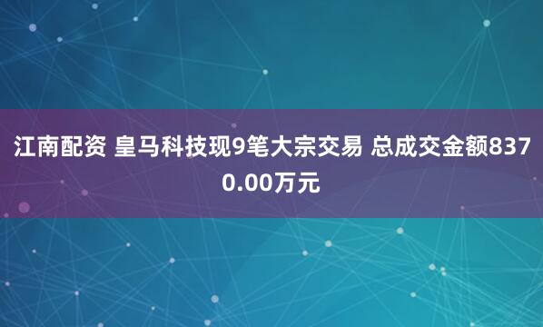 江南配资 皇马科技现9笔大宗交易 总成交金额8370.00万元
