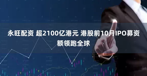永旺配资 超2100亿港元 港股前10月IPO募资额领跑全球