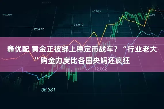 鑫优配 黄金正被绑上稳定币战车？“行业老大”购金力度比各国央妈还疯狂