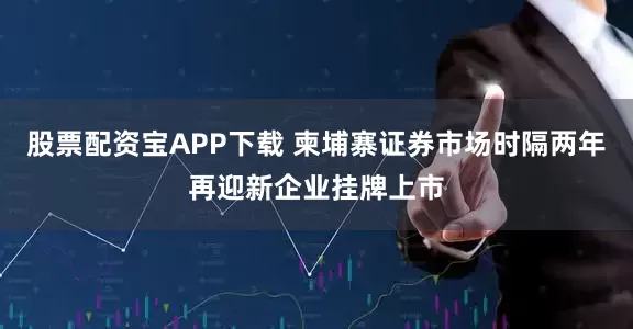 股票配资宝APP下载 柬埔寨证券市场时隔两年再迎新企业挂牌上市
