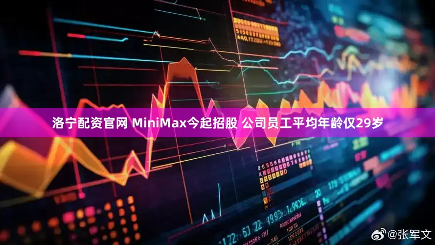 洛宁配资官网 MiniMax今起招股 公司员工平均年龄仅29岁