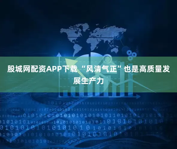 股城网配资APP下载 “风清气正”也是高质量发展生产力