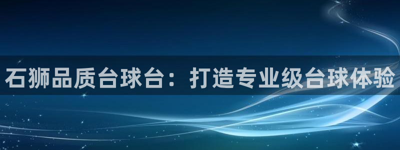 尊龙凯时白家乐Abb下载：石狮品质台球台：打造专业级