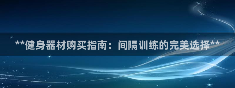 尊龙凯时百万奖池：**健身器材购买指南：间隔训练的完