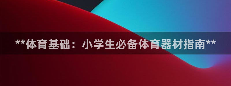 尊龙ag旗舰厅官网登录：**体育基础：小学生必备体育